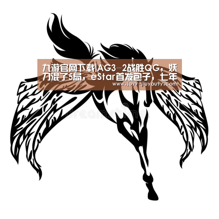 九游官网下载|AG3-2战胜QG,妖刀混了5局,eStar首发包子,七年取代麟羽(图4) 九游官网下载